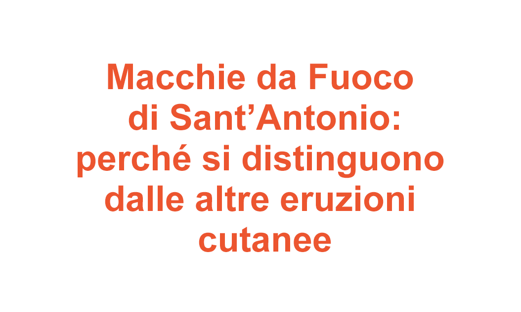 Macchie da Fuoco di Sant’Antonio: perché si distinguono dalle altre eruzioni cutanee